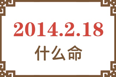 2014年2月18日出生是什么命? 2014年2月18日出生是什么命?