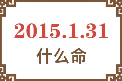 2015年1月31日出生是什么命? 2015年1月31日出生是什么命?