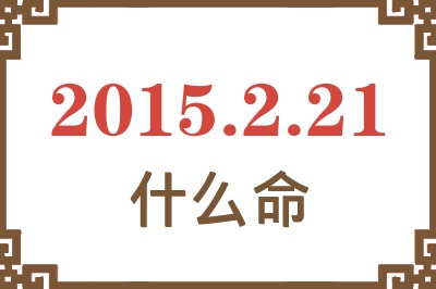 2015年2月21日出生是什么命? 2015年2月21日出生是什么命?