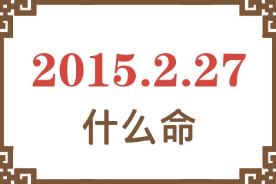 2015年2月27日出生是什么命? 2015年2月27日出生是什么命?