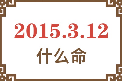 2015年3月12日出生是什么命? 2015年3月12日出生是什么命?