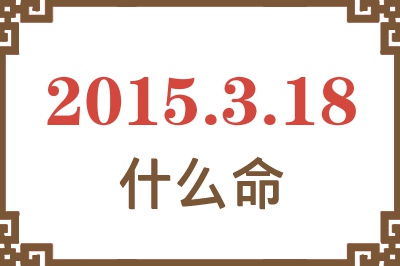 2015年3月18日出生是什么命? 2015年3月18日出生是什么命?