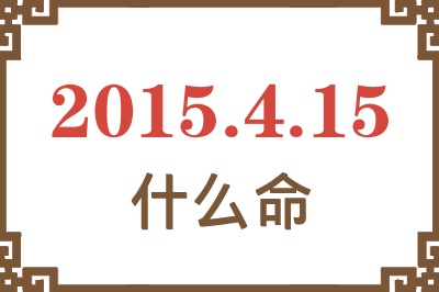 2015年4月15日出生是什么命? 2015年4月15日出生是什么命?