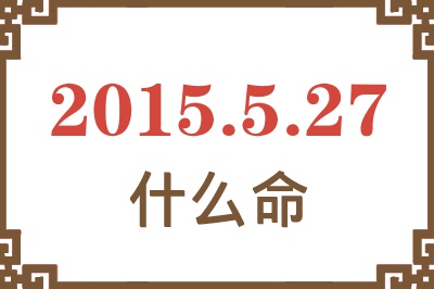 2015年5月27日出生是什么命? 2015年5月27日出生是什么命?