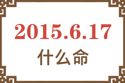 2015年6月17日出生是什么命? 2015年6月17日出生是什么命?