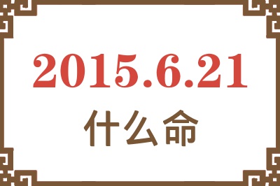 2015年6月21日出生是什么命? 2015年6月21日出生是什么命?